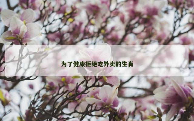 为了健康拒绝吃外卖的生肖