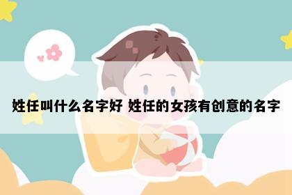 姓任叫什么名字好 姓任的女孩有创意的名字