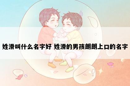 姓滑叫什么名字好 姓滑的男孩朗朗上口的名字