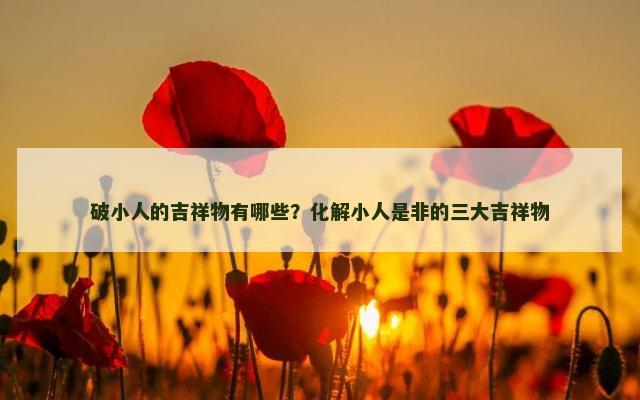 破小人的吉祥物有哪些？化解小人是非的三大吉祥物