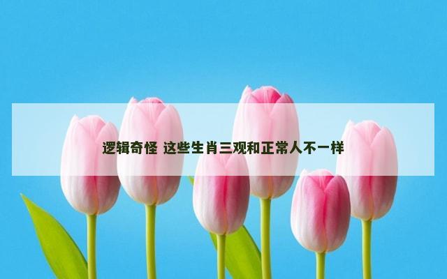 逻辑奇怪 这些生肖三观和正常人不一样