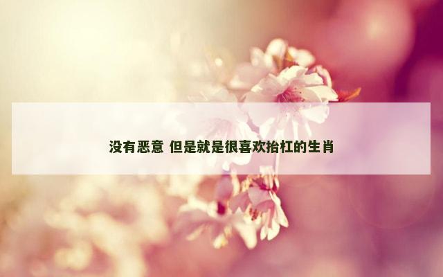 没有恶意 但是就是很喜欢抬杠的生肖