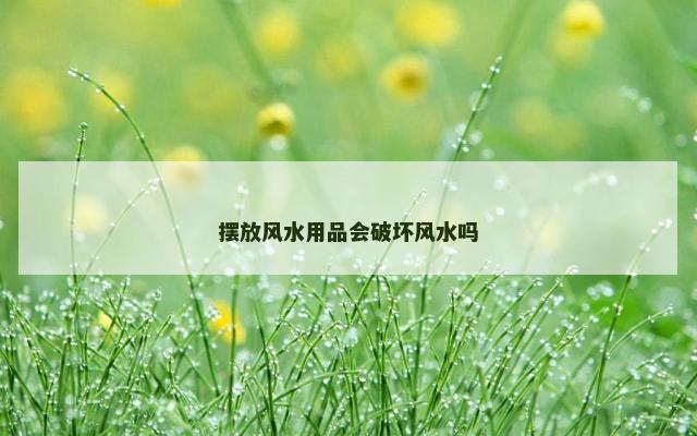 摆放风水用品会破坏风水吗