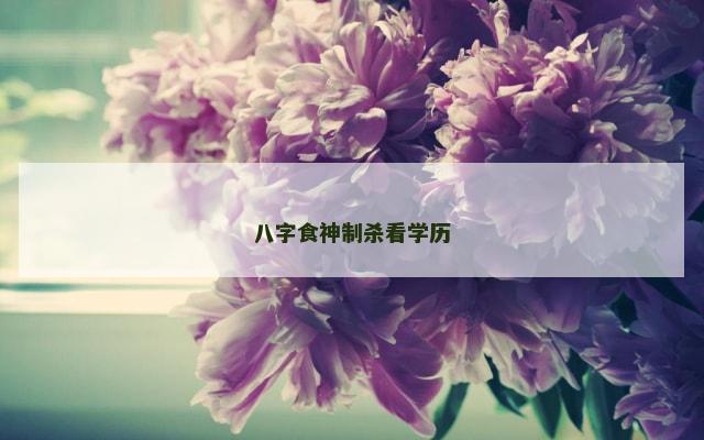 八字食神制杀看学历