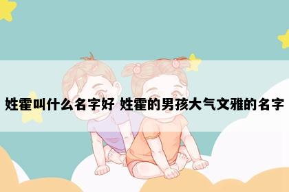 姓霍叫什么名字好 姓霍的男孩大气文雅的名字