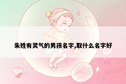 朱姓有灵气的男孩名字,取什么名字好