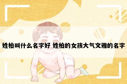 姓柏叫什么名字好 姓柏的女孩大气文雅的名字