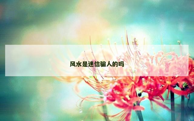 风水是迷信骗人的吗