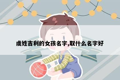 虞姓吉利的女孩名字,取什么名字好