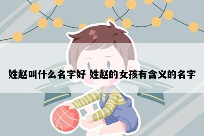 姓赵叫什么名字好 姓赵的女孩有含义的名字