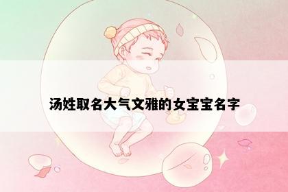 汤姓取名大气文雅的女宝宝名字