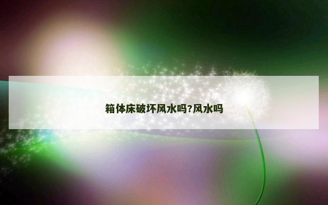 箱体床破坏风水吗?风水吗