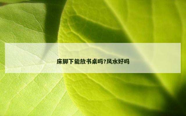 床脚下能放书桌吗?风水好吗