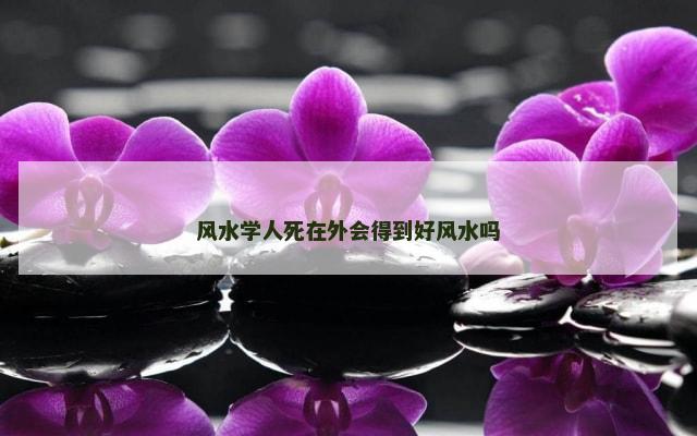 风水学人死在外会得到好风水吗