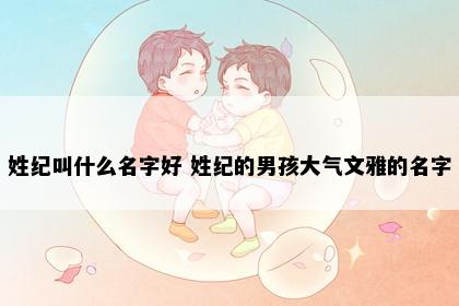 姓纪叫什么名字好 姓纪的男孩大气文雅的名字