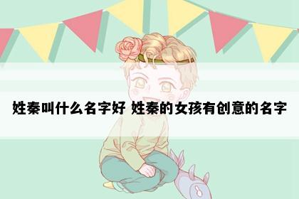 姓秦叫什么名字好 姓秦的女孩有创意的名字