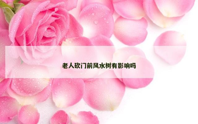 老人砍门前风水树有影响吗