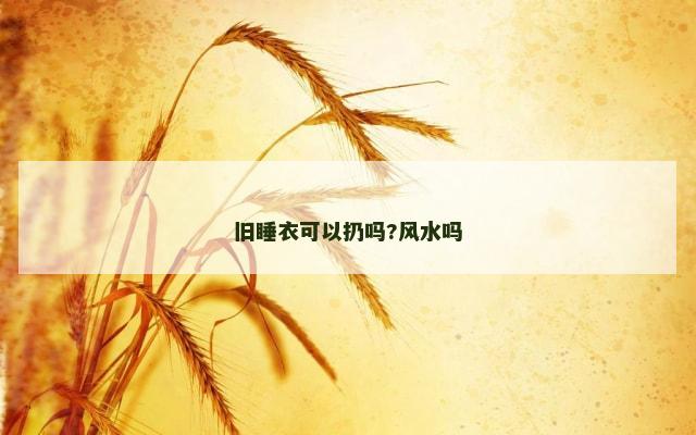 旧睡衣可以扔吗?风水吗