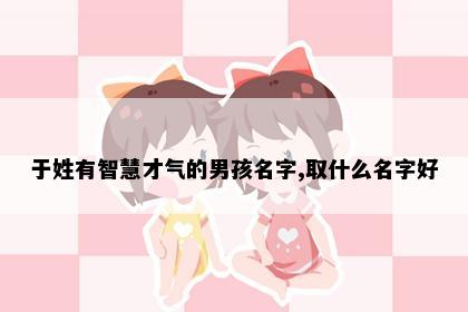 于姓有智慧才气的男孩名字,取什么名字好