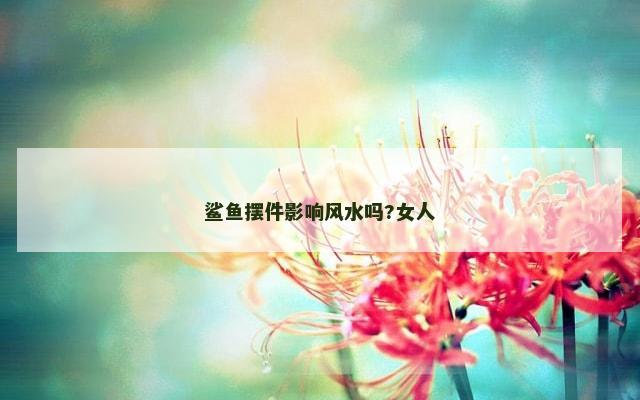 鲨鱼摆件影响风水吗?女人