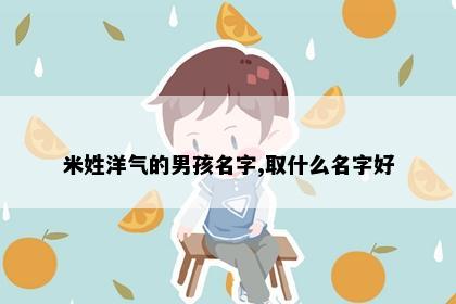 米姓洋气的男孩名字,取什么名字好