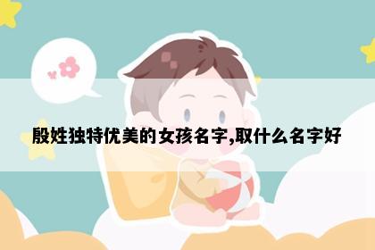 殷姓独特优美的女孩名字,取什么名字好