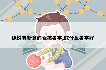 徐姓有新意的女孩名字,取什么名字好