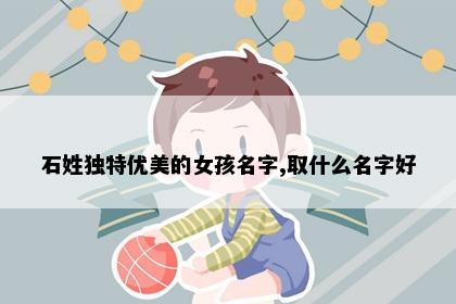 石姓独特优美的女孩名字,取什么名字好