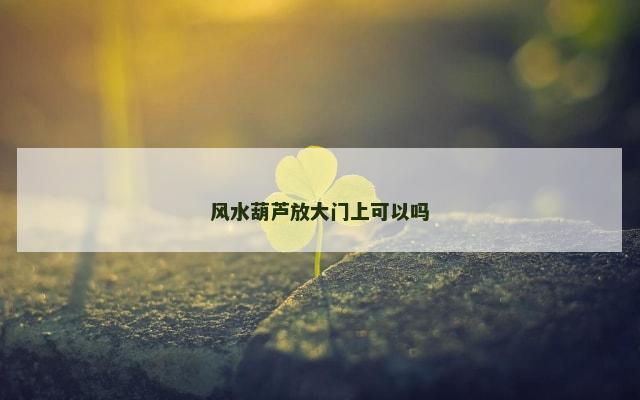 风水葫芦放大门上可以吗