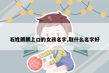 石姓朗朗上口的女孩名字,取什么名字好