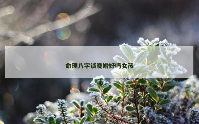 命理八字谈晚婚好吗女孩
