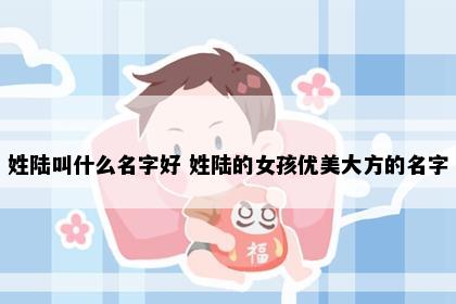 姓陆叫什么名字好 姓陆的女孩优美大方的名字