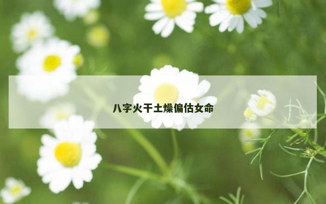 八字火干土燥偏估女命
