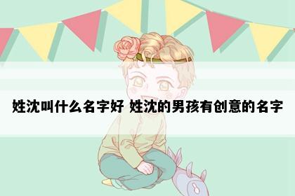 姓沈叫什么名字好 姓沈的男孩有创意的名字