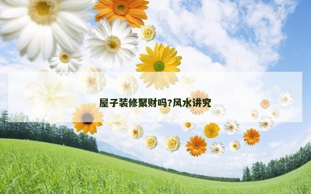 屋子装修聚财吗?风水讲究