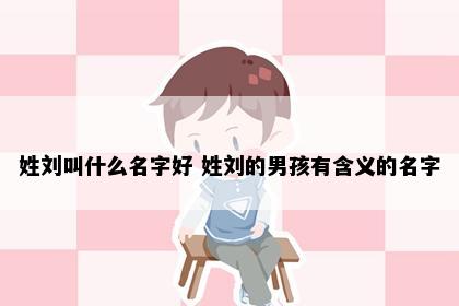 姓刘叫什么名字好 姓刘的男孩有含义的名字