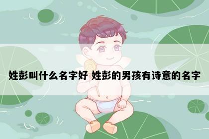 姓彭叫什么名字好 姓彭的男孩有诗意的名字