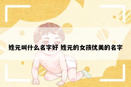 姓元叫什么名字好 姓元的女孩优美的名字