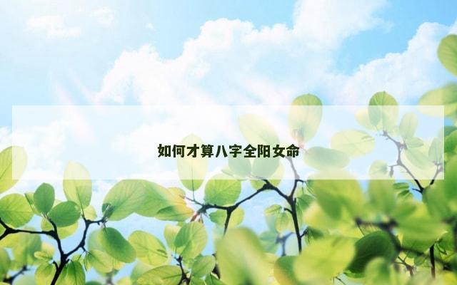 如何才算八字全阳女命
