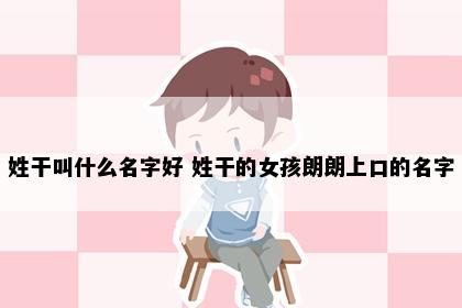 姓干叫什么名字好 姓干的女孩朗朗上口的名字