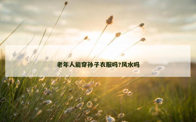 老年人能穿孙子衣服吗?风水吗