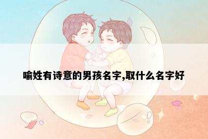 喻姓有诗意的男孩名字,取什么名字好