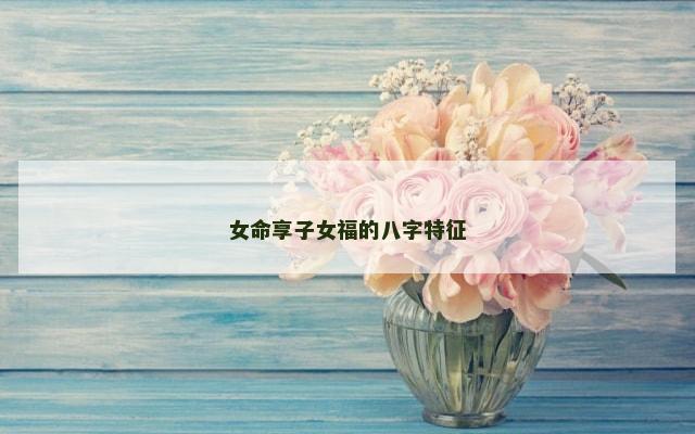 女命享子女福的八字特征