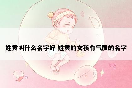 姓黄叫什么名字好 姓黄的女孩有气质的名字