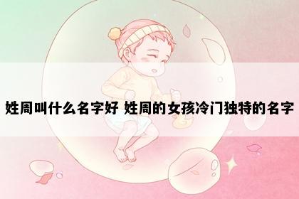 姓周叫什么名字好 姓周的女孩冷门独特的名字