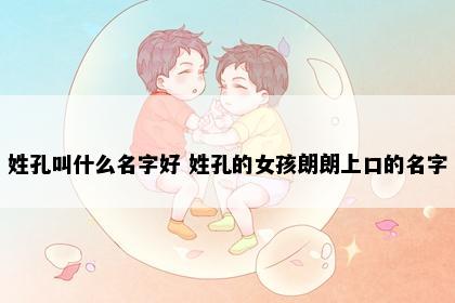 姓孔叫什么名字好 姓孔的女孩朗朗上口的名字