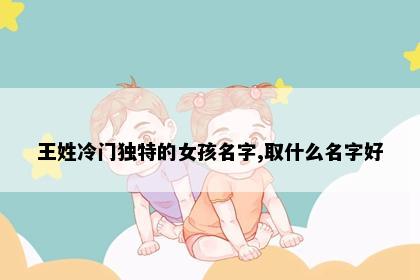 王姓冷门独特的女孩名字,取什么名字好