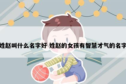 姓赵叫什么名字好 姓赵的女孩有智慧才气的名字
