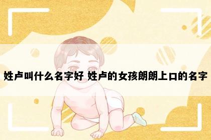 姓卢叫什么名字好 姓卢的女孩朗朗上口的名字