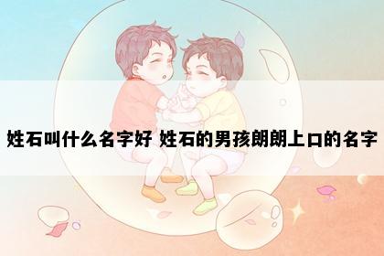 姓石叫什么名字好 姓石的男孩朗朗上口的名字
